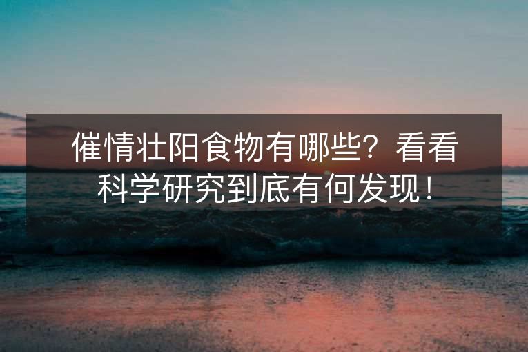 催情壮阳食物有哪些?看看科学研究到底有何发现! 催情壮阳食物有哪些?看看科学研究到底有何发现!